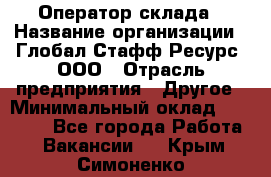 Оператор склада › Название организации ­ Глобал Стафф Ресурс, ООО › Отрасль предприятия ­ Другое › Минимальный оклад ­ 25 000 - Все города Работа » Вакансии   . Крым,Симоненко